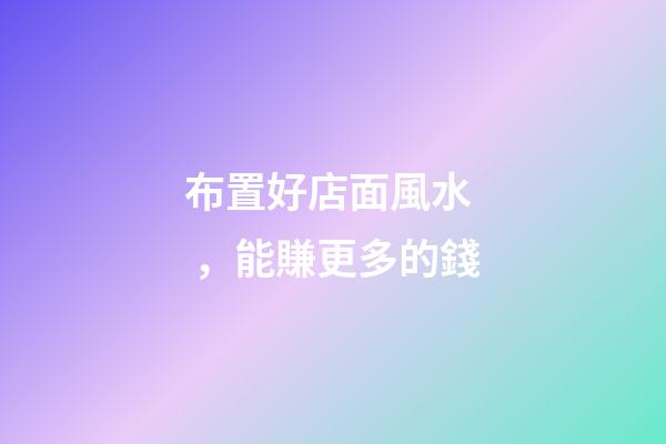 布置好店面風水，能賺更多的錢
